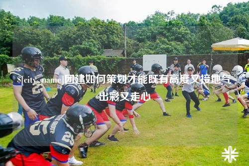 昆玉团建如何策划才能既有高度又接地气出彩又走心