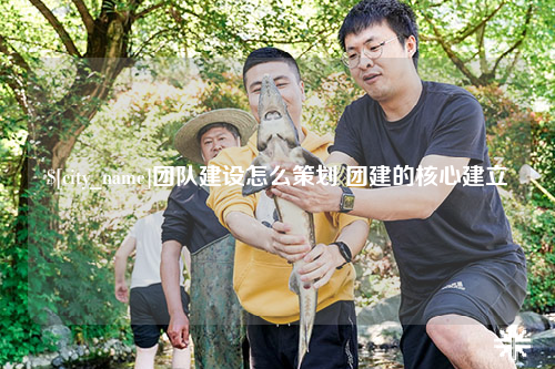 昆玉团队建设怎么策划 团建的核心建立